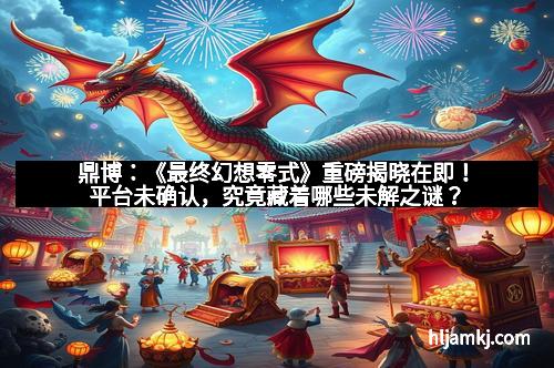 鼎博：《最终幻想零式》重磅揭晓在即！平台未确认，究竟藏着哪些未解之谜？